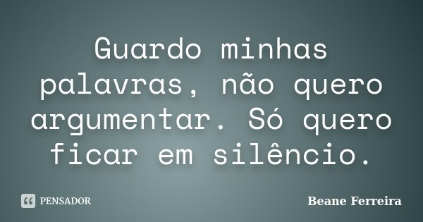 Guardo minhas palavras, não quero argumentar. Só quero ficar em silêncio.... Frase de Beane Ferreira.