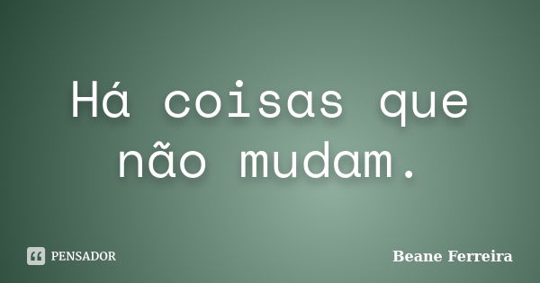 Há coisas que não mudam.... Frase de Beane Ferreira.