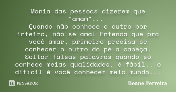 Mania das pessoas dizerem que "amam"... Quando não conhece o outro por inteiro, não se ama! Entenda que pra você amar, primeiro precisa-se conhecer o ... Frase de Beane Ferreira.