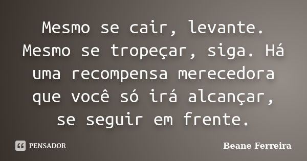 Mesmo se cair, levante. Mesmo se tropeçar, siga. Há uma recompensa merecedora que você só irá alcançar, se seguir em frente.... Frase de Beane Ferreira.