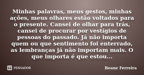 Minhas palavras, meus gestos, minhas ações, meus olhares estão voltados para o presente. Cansei de olhar para trás, cansei de procurar por vestígios de pessoas ... Frase de Beane Ferreira.