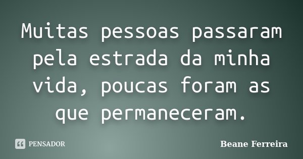 Muitas pessoas passaram pela estrada da minha vida, poucas foram as que permaneceram.... Frase de Beane Ferreira.