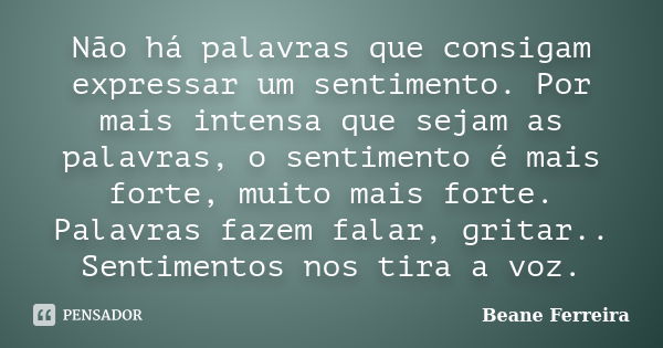 Não há palavras que consigam expressar um sentimento. Por mais intensa que sejam as palavras, o sentimento é mais forte, muito mais forte. Palavras fazem falar,... Frase de Beane Ferreira.