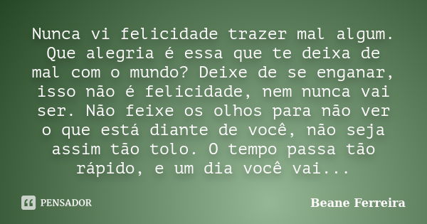 Nunca vi felicidade trazer mal algum. Que alegria é essa que te deixa de mal com o mundo? Deixe de se enganar, isso não é felicidade, nem nunca vai ser. Não fei... Frase de Beane Ferreira.