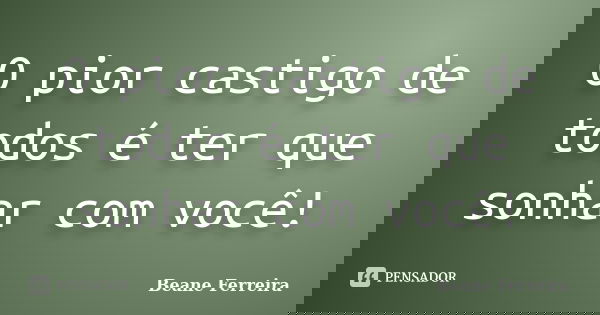 O pior castigo de todos é ter que sonhar com você!... Frase de Beane Ferreira.