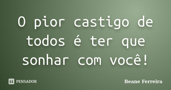 O pior castigo de todos é ter que sonhar com você!... Frase de Beane Ferreira.