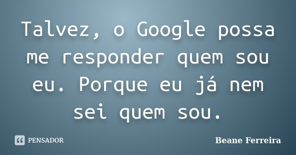 Talvez, o Google possa me responder quem sou eu. Porque eu já nem sei quem sou.... Frase de Beane Ferreira.