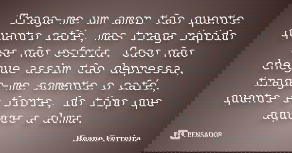 Traga-me um amor tão quente quanto café, mas traga rápido se não esfria. Caso não chegue assim tão depressa, traga-me somente o café, quente e forte, do tipo qu... Frase de Beane Ferreira.