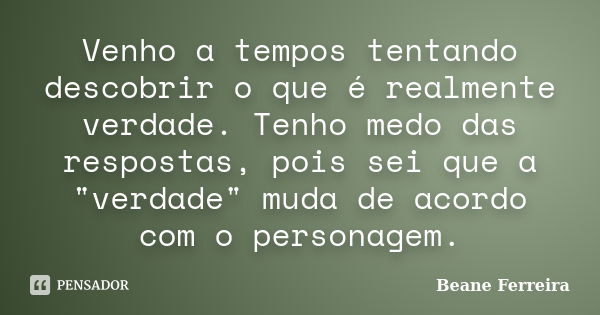 Venho a tempos tentando descobrir o que é realmente verdade. Tenho medo das respostas, pois sei que a "verdade" muda de acordo com o personagem.... Frase de Beane Ferreira.