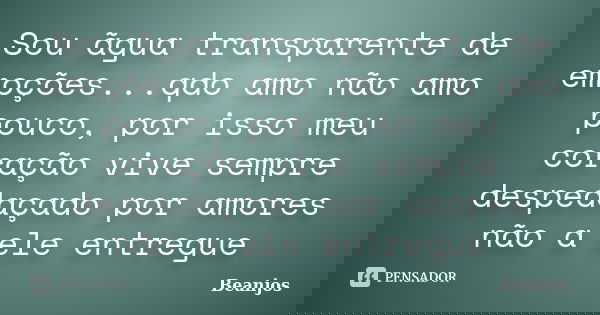 Sou ãgua transparente de emoções...qdo amo não amo pouco, por isso meu coração vive sempre despedaçado por amores não a ele entregue... Frase de Beanjos.