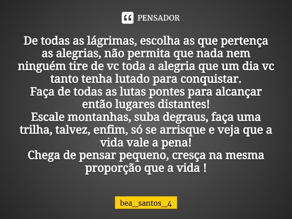 De todas as lágrimas, escolha as que pertença às alegrias, não permita que nada nem ninguém tire de vc toda a alegria que um dia vc tanto tenha lutado para conq... Frase de bea_santos_4.