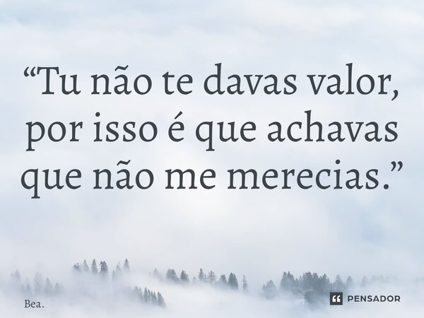 “Tu não te davas valor, por isso é que achavas que não me merecias.” ⁠... Frase de Bea..