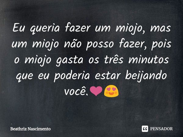 ⁠Eu queria fazer um miojo, mas um miojo não posso fazer, pois o miojo gasta os três minutos que eu poderia estar beijando você.❤️😍... Frase de Beathriz Nascimento.