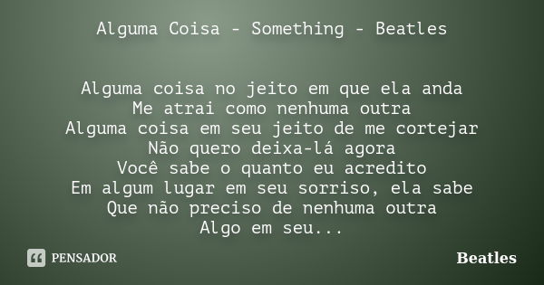 Alguma Coisa - Something - Beatles Alguma coisa no jeito em que ela anda Me atrai como nenhuma outra Alguma coisa em seu jeito de me cortejar Não quero deixa-lá... Frase de Beatles.