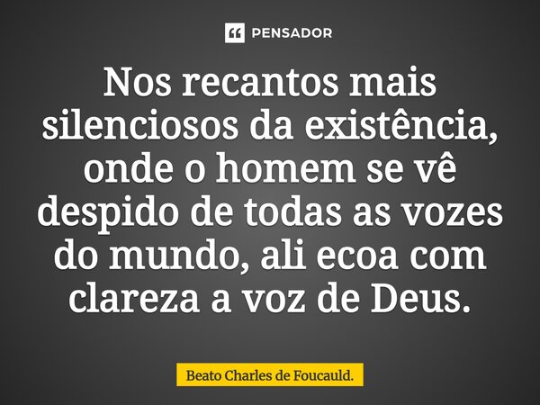 Nos recantos mais silenciosos da existência, onde o homem se vê despido de todas as vozes do mundo, ali ecoa com clareza a voz de Deus.⁠... Frase de Beato Charles de Foucauld..