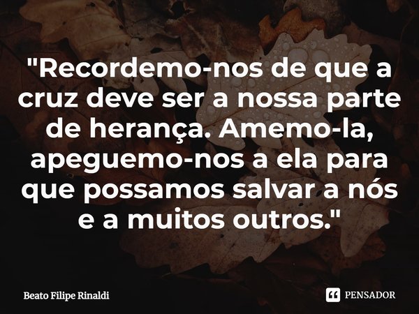 ⁠"Recordemo-nos de que a cruz deve ser a nossa parte de herança. Amemo-la, apeguemo-nos a ela para que possamos salvar a nós e a muitos outros."... Frase de Beato Filipe Rinaldi.