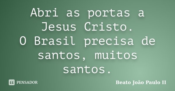 Abri as portas a Jesus Cristo. O Brasil precisa de santos, muitos santos.... Frase de Beato João Paulo II.