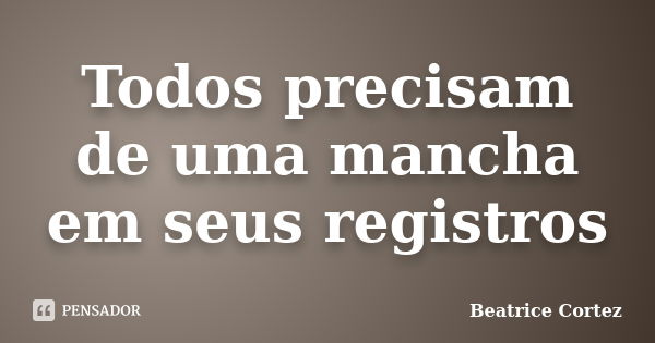 Todos precisam de uma mancha em seus registros... Frase de Beatrice Cortez.