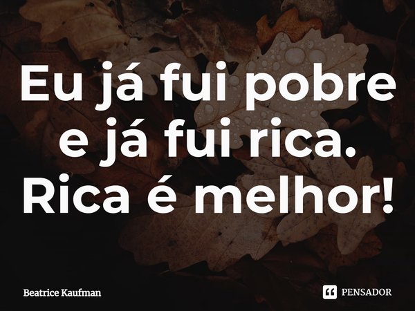 ⁠Eu já fui pobre e já fui rica. Rica é melhor!... Frase de Beatrice Kaufman.