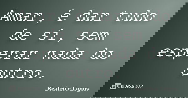 Amar, é dar tudo de si, sem esperar nada do outro.... Frase de Beatrice Logos..