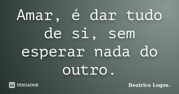 Amar, é dar tudo de si, sem esperar nada do outro.... Frase de Beatrice Logos..