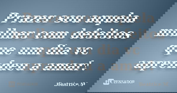 Prazer sou aquela mulher com defeitos que um dia vc aprendeu a amar!... Frase de Beatrice M.
