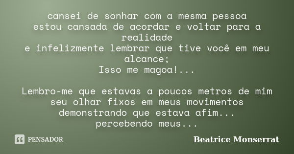 cansei de sonhar com a mesma pessoa estou cansada de acordar e voltar para a realidade e infelizmente lembrar que tive você em meu alcance; Isso me magoa!... Le... Frase de Beatrice Monserrat.