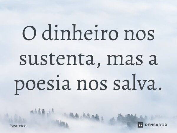 ⁠O dinheiro nos sustenta, mas a poesia nos salva.... Frase de Beatrice.