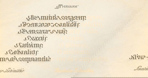 Que minha coragem, De encarar a solidão, De encarar o vão, O vazio, O abismo, O absoluto, Sirva-me de companhia.... Frase de Beatrice Schmitke.