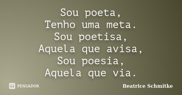 Sou poeta, Tenho uma meta. Sou poetisa, Aquela que avisa, Sou poesia, Aquela que via.... Frase de Beatrice Schmitke.