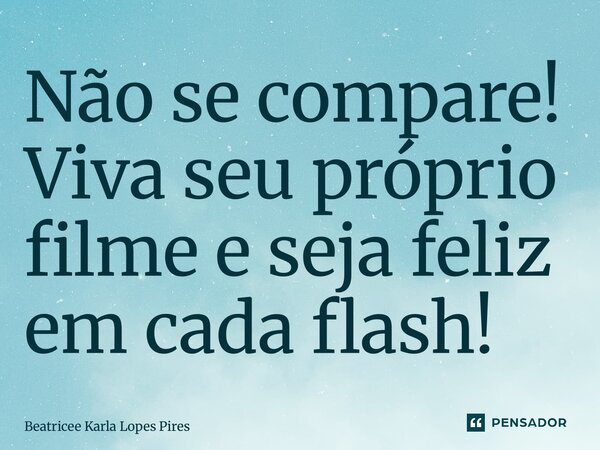 ⁠Não se compare! Viva seu próprio filme e seja feliz em cada flash!... Frase de Beatricee Karla Lopes Pires.