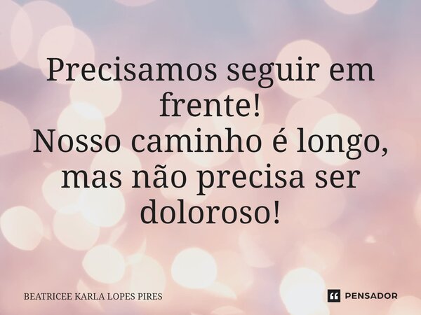 ⁠Precisamos seguir em frente! Nosso caminho é longo, mas não precisa ser doloroso!... Frase de Beatricee Karla Lopes Pires.