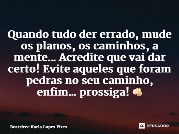 ⁠Quando tudo der errado, mude os planos, os caminhos, a mente… Acredite que vai dar certo! Evite aqueles que foram pedras no seu caminho, enfim… prossiga! 👊🏻... Frase de Beatricee Karla Lopes Pires.