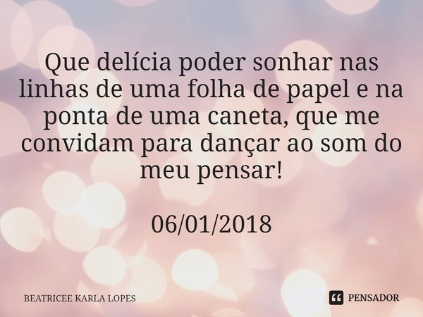 Que delícia poder sonhar nas linhas de uma folha de papel e na ponta de uma caneta, que me convidam para dançar ao som do meu pensar! 06/01/2018... Frase de BEATRICEE KARLA LOPES.