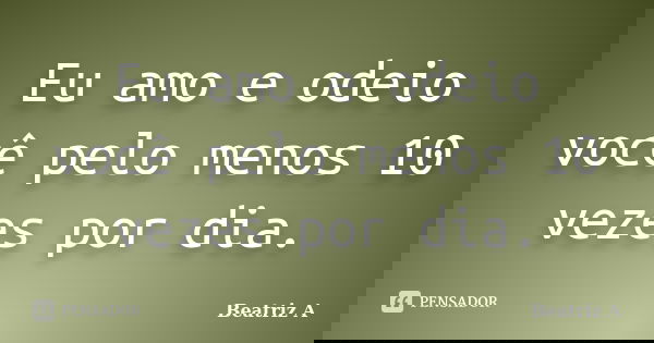 Eu amo e odeio você pelo menos 10 vezes por dia.... Frase de Beatriz A..