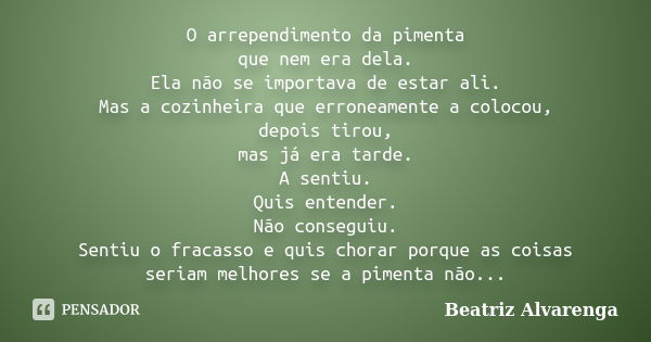 O arrependimento da pimenta que nem era dela. Ela não se importava de estar ali. Mas a cozinheira que erroneamente a colocou, depois tirou, mas já era tarde. A ... Frase de Beatriz Alvarenga.