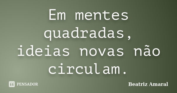 Em mentes quadradas, ideias novas não circulam.... Frase de Beatriz Amaral.