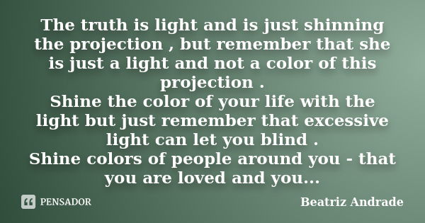 The truth is light and is just shinning the projection , but remember that she is just a light and not a color of this projection . Shine the color of your life... Frase de Beatriz Andrade.