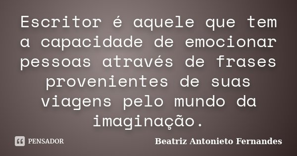 Escritor é aquele que tem a capacidade de emocionar pessoas através de frases provenientes de suas viagens pelo mundo da imaginação.... Frase de Beatriz Antonieto Fernandes.