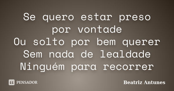 Se quero estar preso por vontade Ou solto por bem querer Sem nada de lealdade Ninguém para recorrer... Frase de Beatriz Antunes.