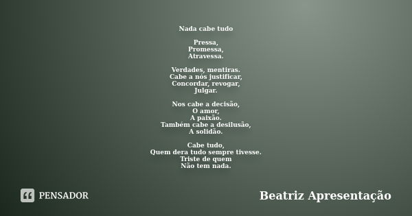 Nada cabe tudo Pressa, Promessa, Atravessa. Verdades, mentiras. Cabe a nós justificar, Concordar, revogar, Julgar. Nos cabe a decisão, O amor, A paixão. Também ... Frase de Beatriz Apresentação.