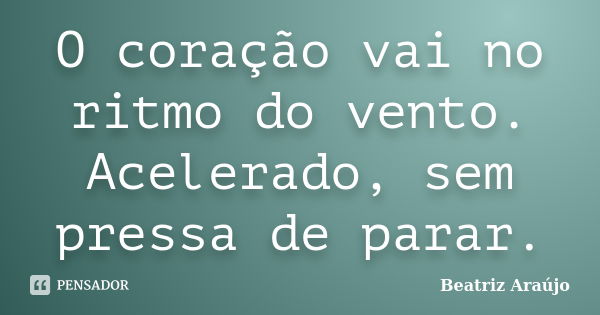 O coração vai no ritmo do vento. Acelerado, sem pressa de parar.... Frase de Beatriz Araújo.