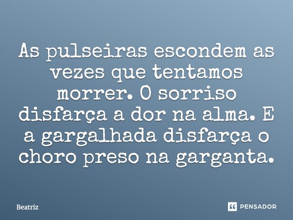 As pulseiras escondem as vezes que tentamos morrer. O sorriso disfarça a dor na alma. E a gargalhada disfarça o choro preso na garganta.... Frase de beatriz.
