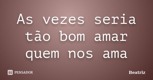 As vezes seria tão bom amar quem nos ama... Frase de Beatriz.