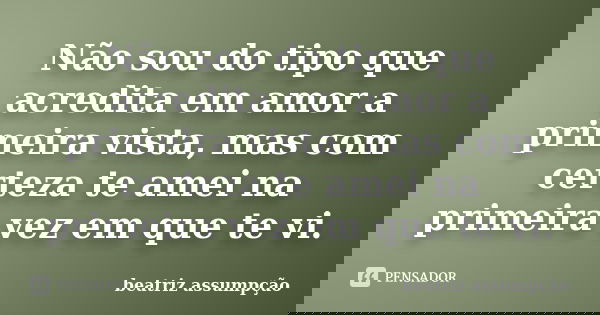 Não sou do tipo que acredita em amor a primeira vista, mas com certeza te amei na primeira vez em que te vi.... Frase de beatriz assumpção.