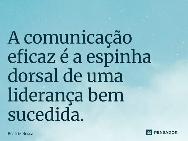 ⁠A comunicação eficaz é a espinha dorsal de uma liderança bem sucedida.... Frase de Beatriz Bessa.