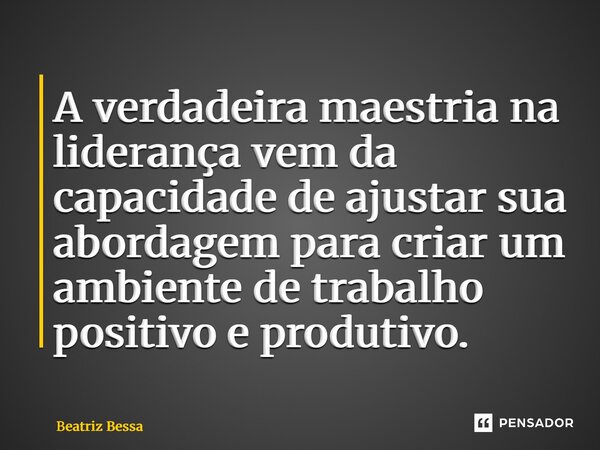 ⁠A verdadeira maestria na liderança vem da capacidade de ajustar sua abordagem para criar um ambiente de trabalho positivo e produtivo.... Frase de Beatriz Bessa.