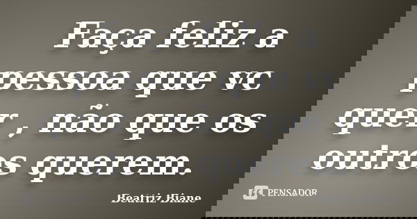 Faça feliz a pessoa que vc quer , não que os outros querem.... Frase de Beatriz Biane.