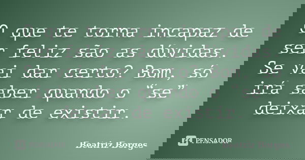 O que te torna incapaz de ser feliz são as dúvidas. Se vai dar certo? Bom, só irá saber quando o “se” deixar de existir.... Frase de Beatriz Borges.