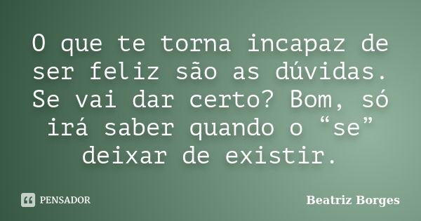 O que te torna incapaz de ser feliz são as dúvidas. Se vai dar certo? Bom, só irá saber quando o “se” deixar de existir.... Frase de Beatriz Borges.